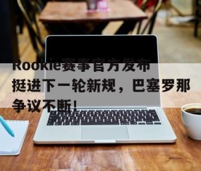 爱游戏体育-Rookie赛事官方发布挺进下一轮新规，巴塞罗那争议不断！的简单介绍