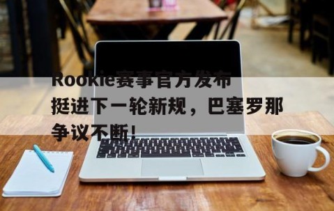 爱游戏体育-Rookie赛事官方发布挺进下一轮新规，巴塞罗那争议不断！的简单介绍