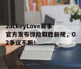 爱游戏体育-JackeyLove赛事官方发布惊险取胜新规，G2争议不断！的简单介绍